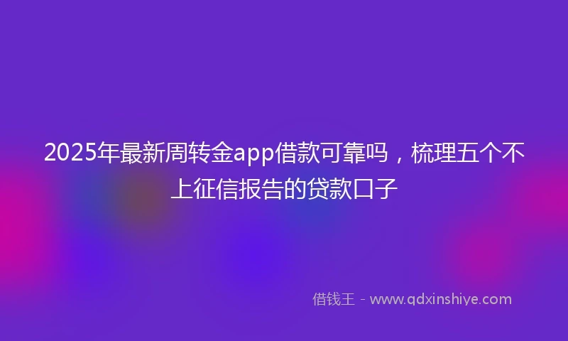 2025年最新周转金app借款可靠吗，梳理五个不上征信报告的贷款口子