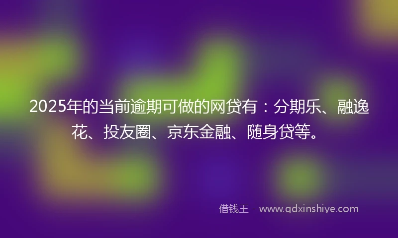 2025年的当前逾期可做的网贷有：分期乐、融逸花、投友圈、京东金融、随身贷等。