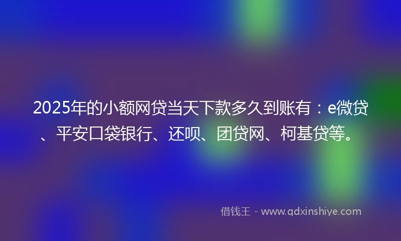 2025年的小额网贷当天下款多久到账有：e微贷、平安口袋银行、还呗、团贷网、柯基贷等。