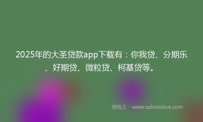 2025年的大圣贷款app下载有：你我贷、分期乐、好期贷、微粒贷、柯基贷等。
