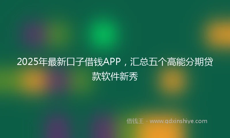 2025年最新口子借钱APP，汇总五个高能分期贷款软件新秀