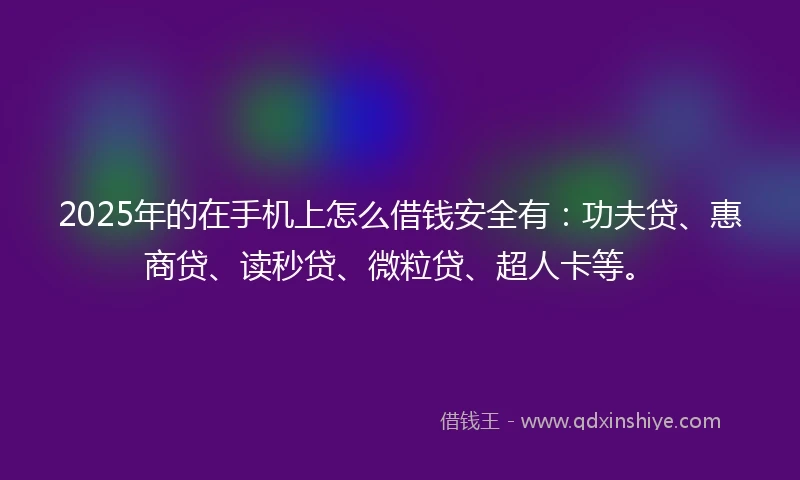 2025年的在手机上怎么借钱安全有：功夫贷、惠商贷、读秒贷、微粒贷、超人卡等。