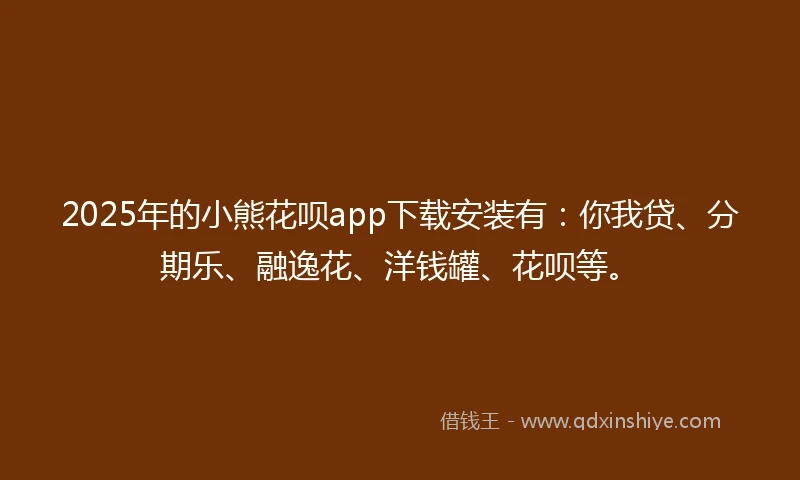 2025年的小熊花呗app下载安装有：你我贷、分期乐、融逸花、洋钱罐、花呗等。