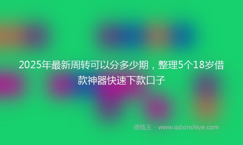 2025年最新周转可以分多少期，整理5个18岁借款神器快速下款口子