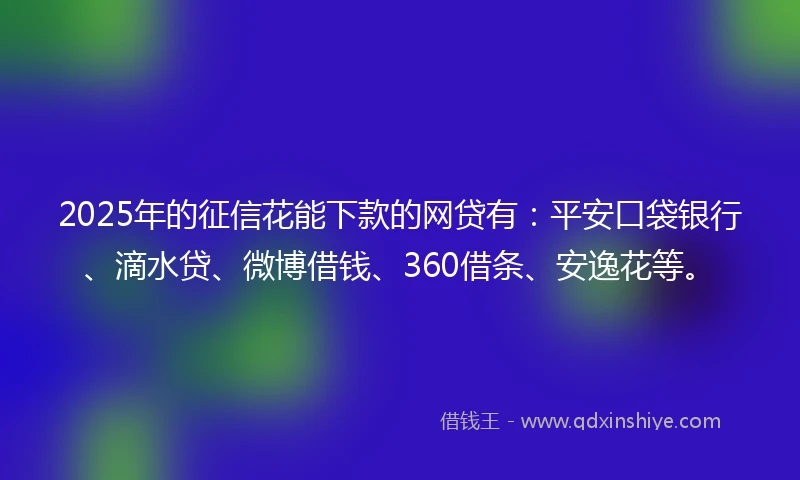 2025年的征信花能下款的网贷有：平安口袋银行、滴水贷、微博借钱、360借条、安逸花等。
