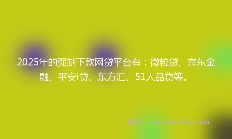 2025年的强制下款网贷平台有：微粒贷、京东金融、平安i贷、东方汇、51人品贷等。