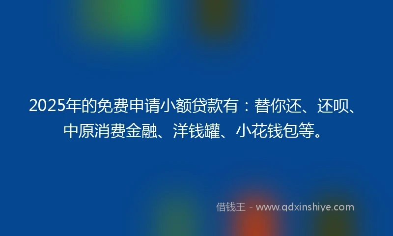 2025年的免费申请小额贷款有：替你还、还呗、中原消费金融、洋钱罐、小花钱包等。