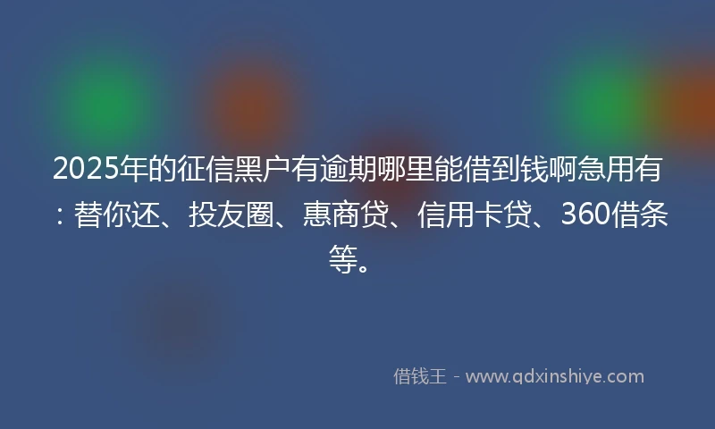 2025年的征信黑户有逾期哪里能借到钱啊急用有：替你还、投友圈、惠商贷、信用卡贷、360借条等。