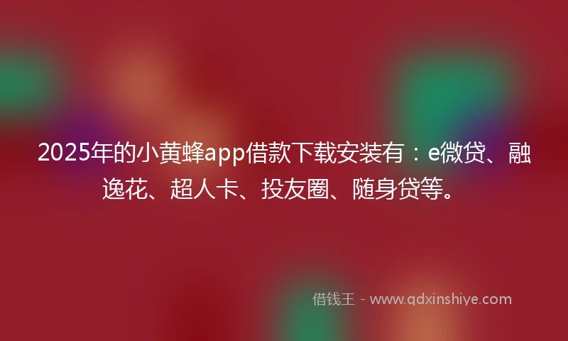 2025年的小黄蜂app借款下载安装有：e微贷、融逸花、超人卡、投友圈、随身贷等。