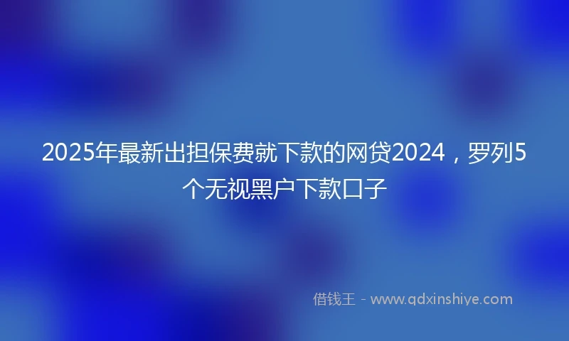2025年最新出担保费就下款的网贷2024，罗列5个无视黑户下款口子