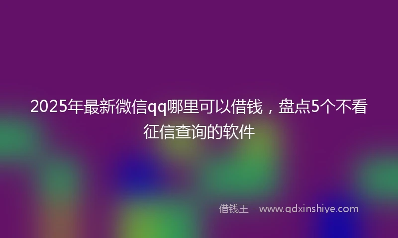 2025年最新微信qq哪里可以借钱，盘点5个不看征信查询的软件