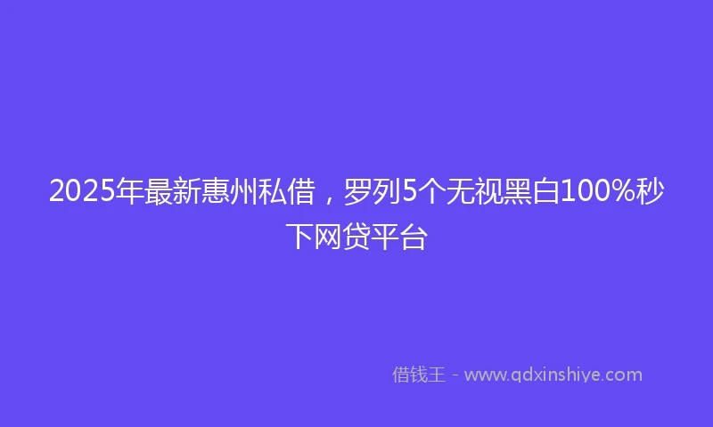 2025年最新惠州私借，罗列5个无视黑白100%秒下网贷平台