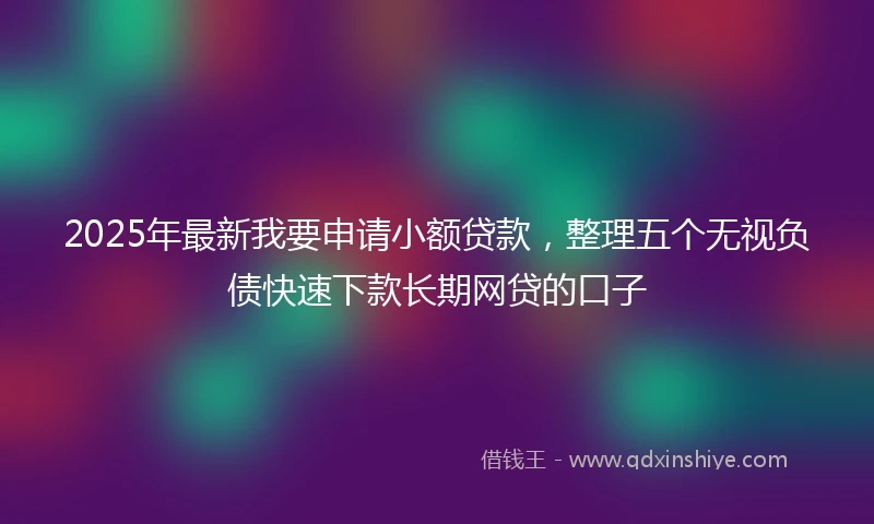 2025年最新我要申请小额贷款，整理五个无视负债快速下款长期网贷的口子