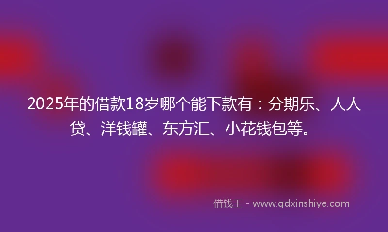 2025年的借款18岁哪个能下款有：分期乐、人人贷、洋钱罐、东方汇、小花钱包等。
