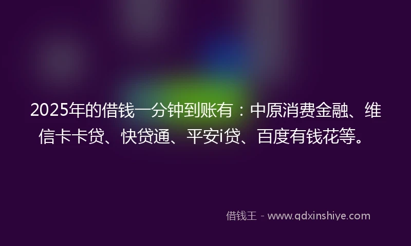2025年的借钱一分钟到账有：中原消费金融、维信卡卡贷、快贷通、平安i贷、百度有钱花等。