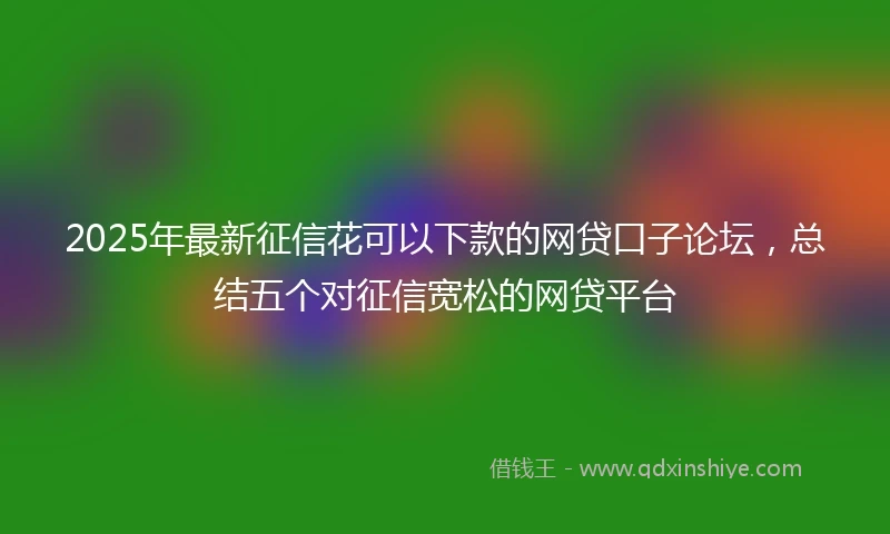 2025年最新征信花可以下款的网贷口子论坛，总结五个对征信宽松的网贷平台