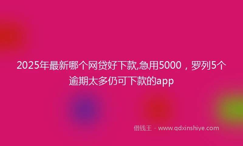 2025年最新哪个网贷好下款,急用5000，罗列5个逾期太多仍可下款的app