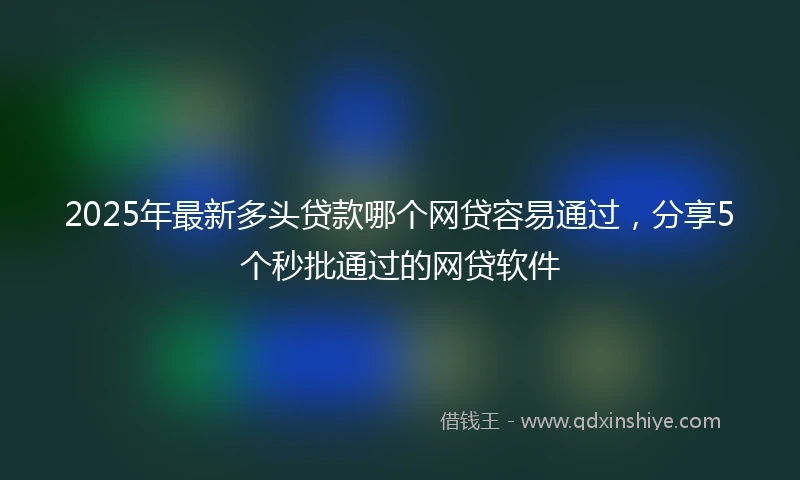 2025年最新多头贷款哪个网贷容易通过，分享5个秒批通过的网贷软件
