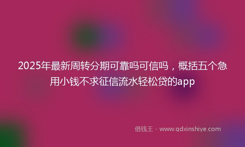 2025年最新周转分期可靠吗可信吗，概括五个急用小钱不求征信流水轻松贷的app