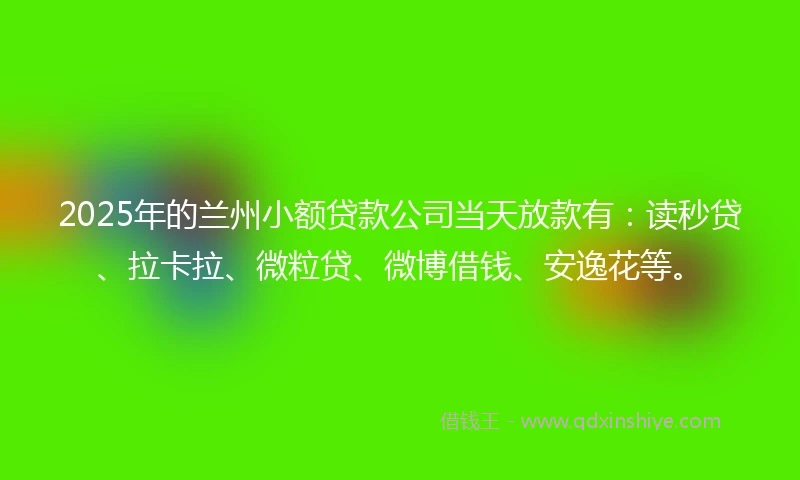 2025年的兰州小额贷款公司当天放款有：读秒贷、拉卡拉、微粒贷、微博借钱、安逸花等。