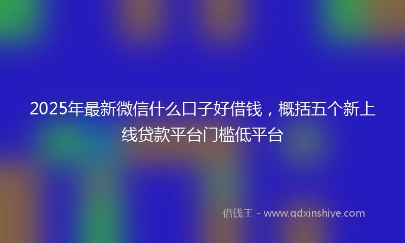 2025年最新微信什么口子好借钱，概括五个新上线贷款平台门槛低平台