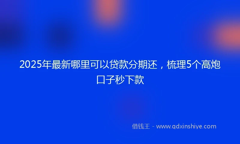2025年最新哪里可以贷款分期还，梳理5个高炮口子秒下款