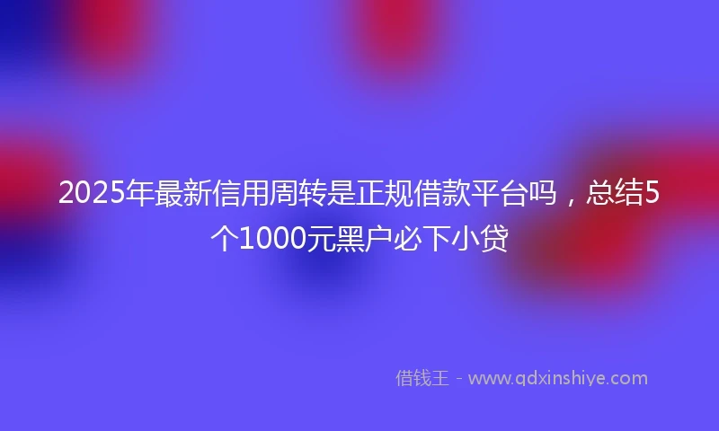 2025年最新信用周转是正规借款平台吗，总结5个1000元黑户必下小贷