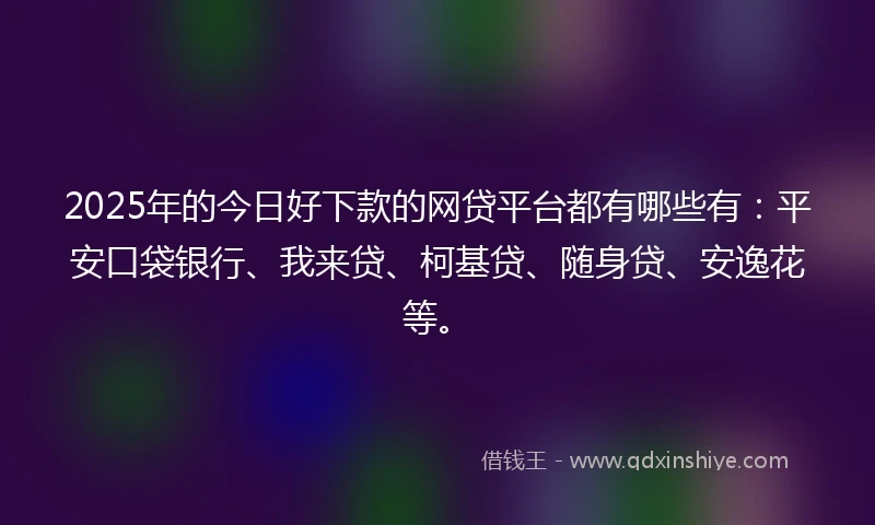 2025年的今日好下款的网贷平台都有哪些有：平安口袋银行、我来贷、柯基贷、随身贷、安逸花等。