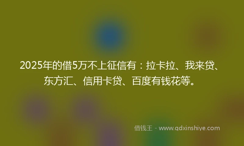 2025年的借5万不上征信有：拉卡拉、我来贷、东方汇、信用卡贷、百度有钱花等。