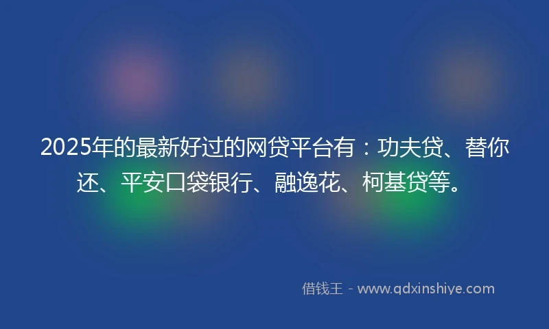 2025年的最新好过的网贷平台有：功夫贷、替你还、平安口袋银行、融逸花、柯基贷等。