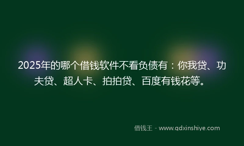 2025年的哪个借钱软件不看负债有：你我贷、功夫贷、超人卡、拍拍贷、百度有钱花等。