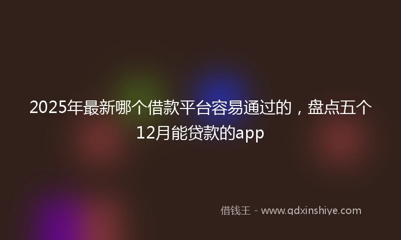 2025年最新哪个借款平台容易通过的，盘点五个12月能贷款的app