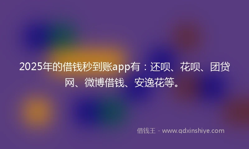 2025年的借钱秒到账app有：还呗、花呗、团贷网、微博借钱、安逸花等。