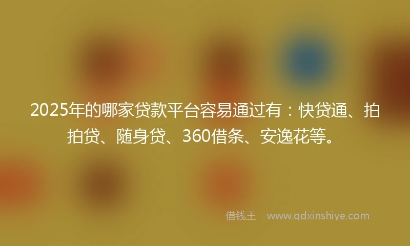 2025年的哪家贷款平台容易通过有：快贷通、拍拍贷、随身贷、360借条、安逸花等。