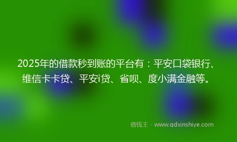 2025年的借款秒到账的平台有：平安口袋银行、维信卡卡贷、平安i贷、省呗、度小满金融等。