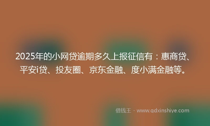 2025年的小网贷逾期多久上报征信有：惠商贷、平安i贷、投友圈、京东金融、度小满金融等。