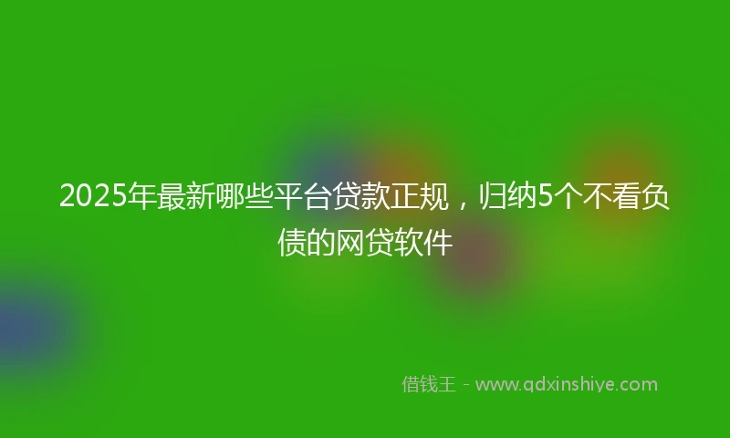 2025年最新哪些平台贷款正规，归纳5个不看负债的网贷软件