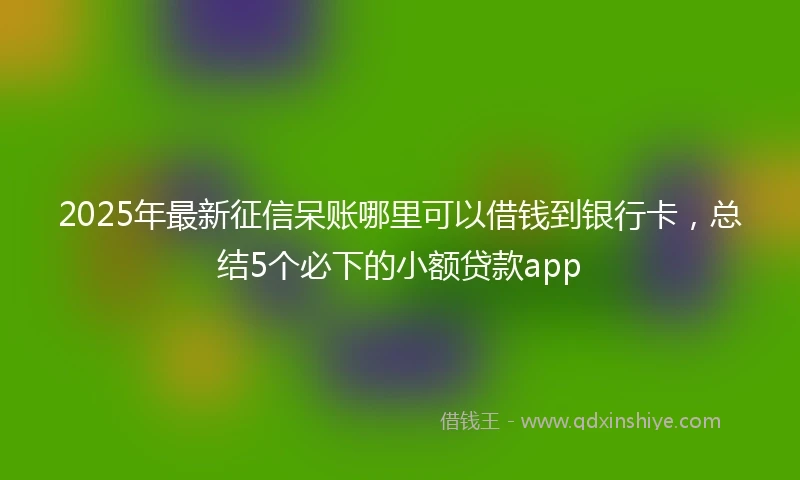 2025年最新征信呆账哪里可以借钱到银行卡，总结5个必下的小额贷款app