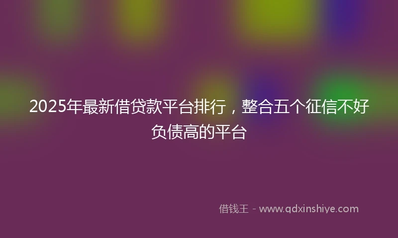 2025年最新借贷款平台排行，整合五个征信不好负债高的平台