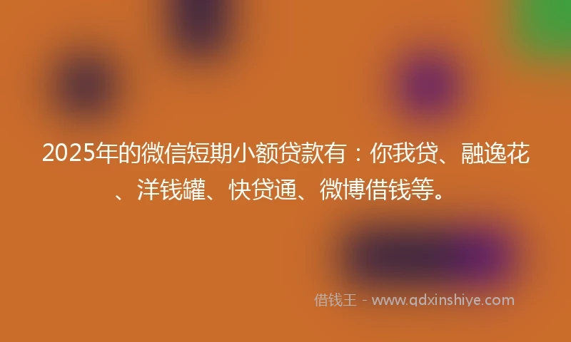 2025年的微信短期小额贷款有：你我贷、融逸花、洋钱罐、快贷通、微博借钱等。