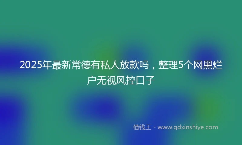 2025年最新常德有私人放款吗，整理5个网黑烂户无视风控口子