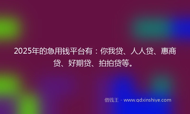 2025年的急用钱平台有：你我贷、人人贷、惠商贷、好期贷、拍拍贷等。