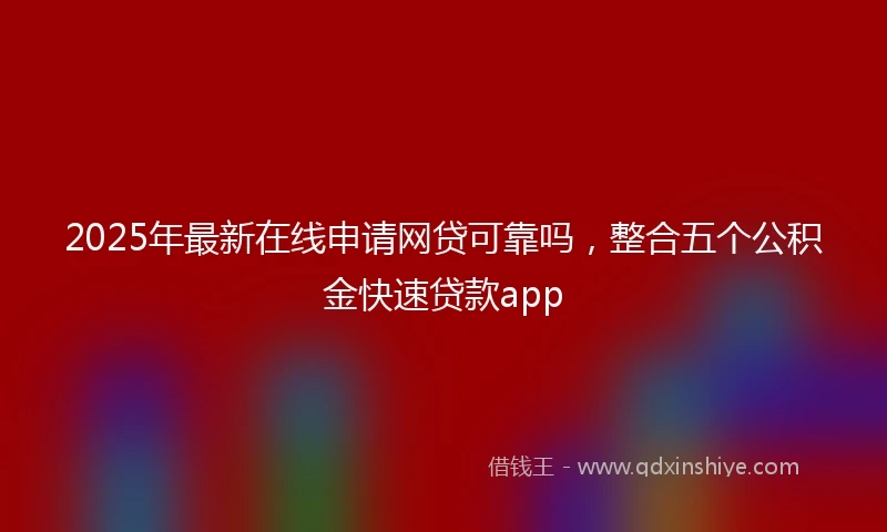 2025年最新在线申请网贷可靠吗，整合五个公积金快速贷款app
