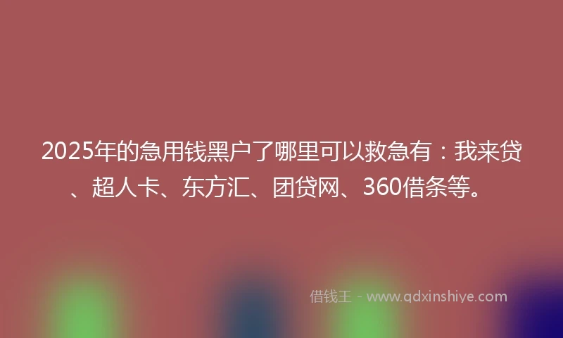 2025年的急用钱黑户了哪里可以救急有：我来贷、超人卡、东方汇、团贷网、360借条等。