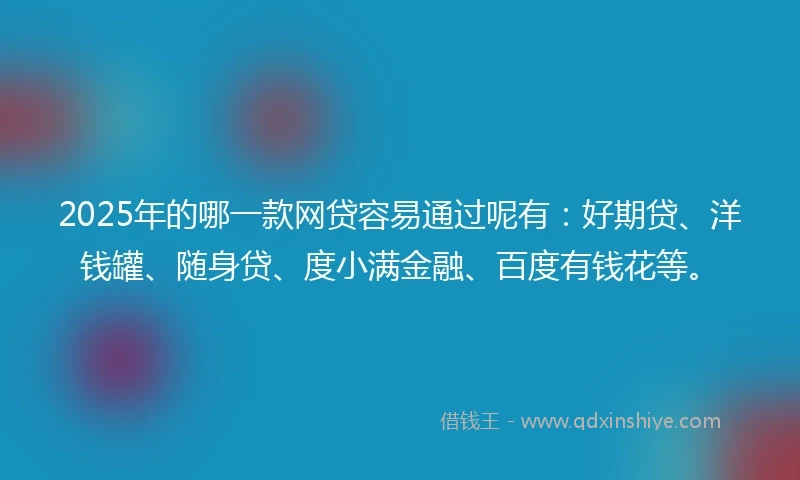 2025年的哪一款网贷容易通过呢有：好期贷、洋钱罐、随身贷、度小满金融、百度有钱花等。