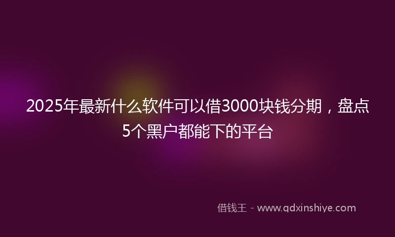 2025年最新什么软件可以借3000块钱分期，盘点5个黑户都能下的平台