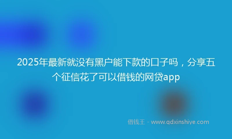 2025年最新就没有黑户能下款的口子吗，分享五个征信花了可以借钱的网贷app