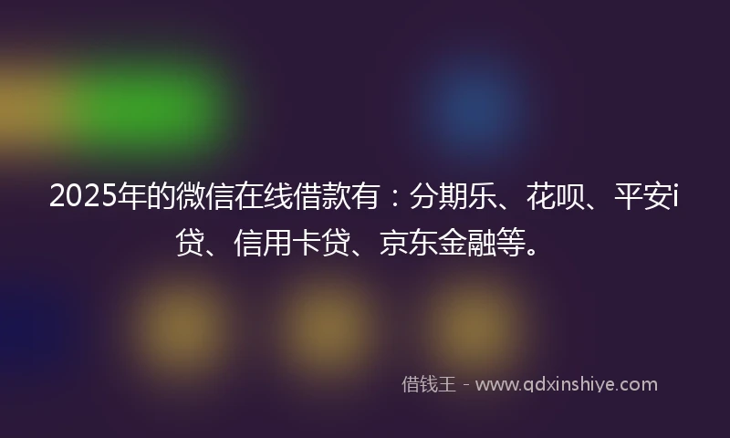 2025年的微信在线借款有：分期乐、花呗、平安i贷、信用卡贷、京东金融等。