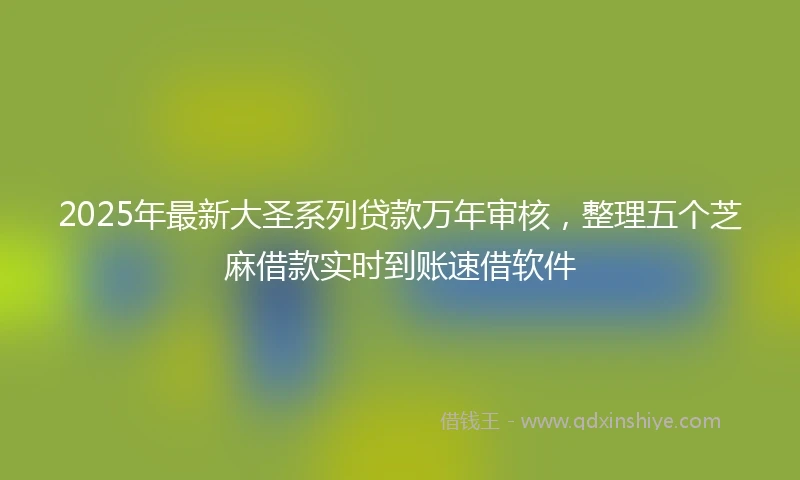 2025年最新大圣系列贷款万年审核，整理五个芝麻借款实时到账速借软件