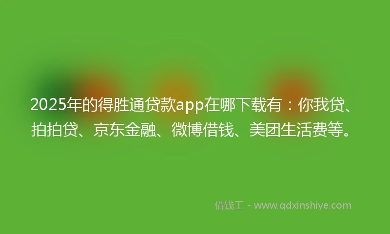 2025年的得胜通贷款app在哪下载有：你我贷、拍拍贷、京东金融、微博借钱、美团生活费等。